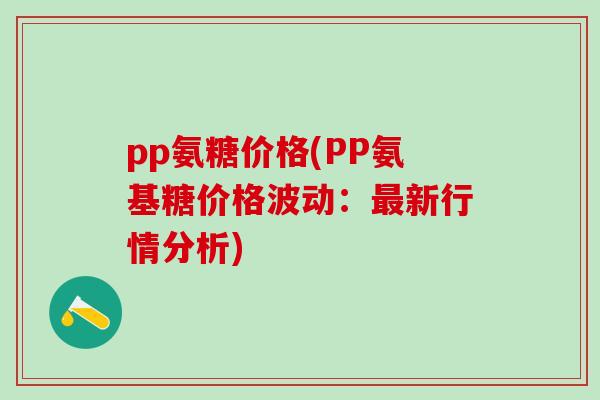 pp氨糖价格(PP氨基糖价格波动：最新行情分析)