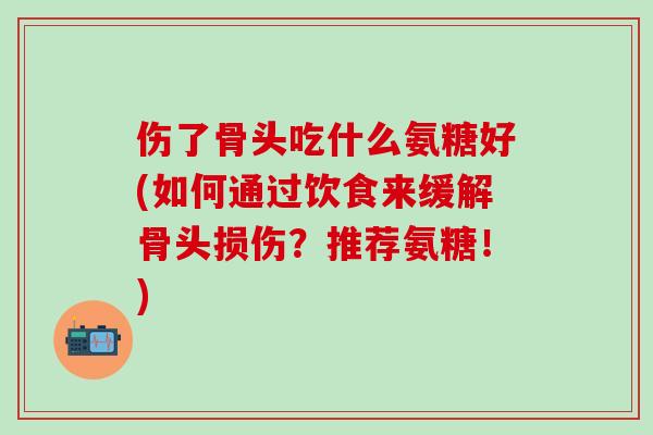 伤了骨头吃什么氨糖好(如何通过饮食来缓解骨头损伤？推荐氨糖！)