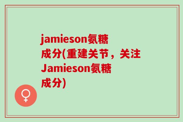 jamieson氨糖成分(重建关节，关注Jamieson氨糖成分)