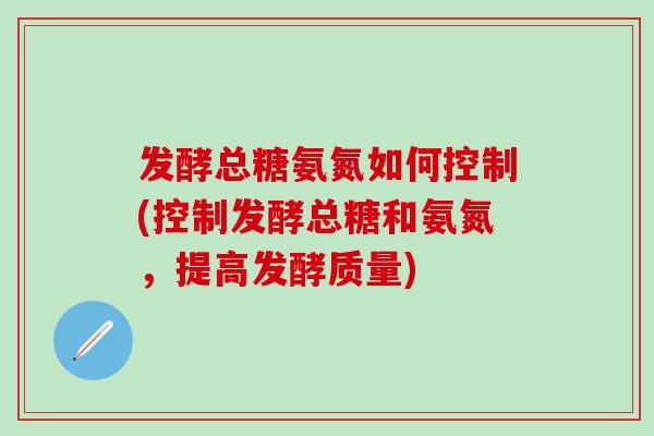 发酵总糖氨氮如何控制(控制发酵总糖和氨氮，提高发酵质量)