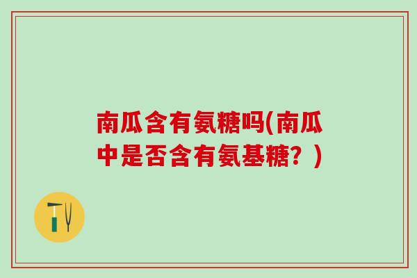 南瓜含有氨糖吗(南瓜中是否含有氨基糖？)