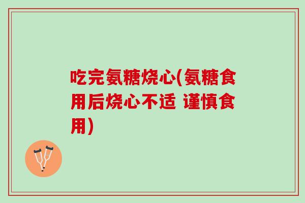 吃完氨糖烧心(氨糖食用后烧心不适 谨慎食用)