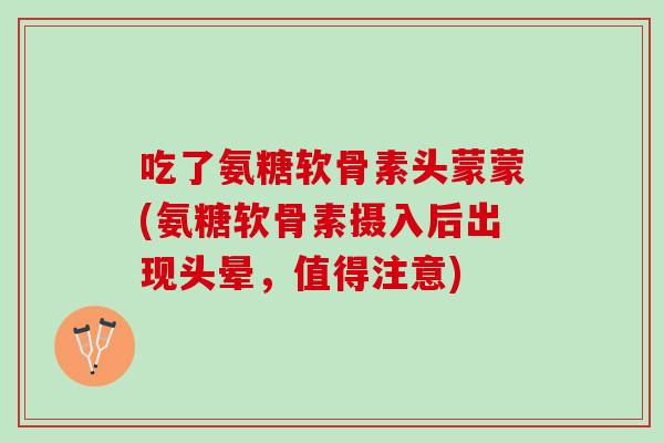 吃了氨糖软骨素头蒙蒙(氨糖软骨素摄入后出现头晕，值得注意)