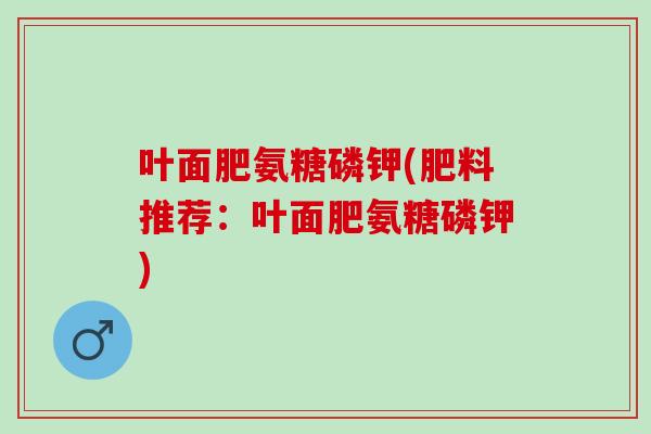 叶面肥氨糖磷钾(肥料推荐：叶面肥氨糖磷钾)