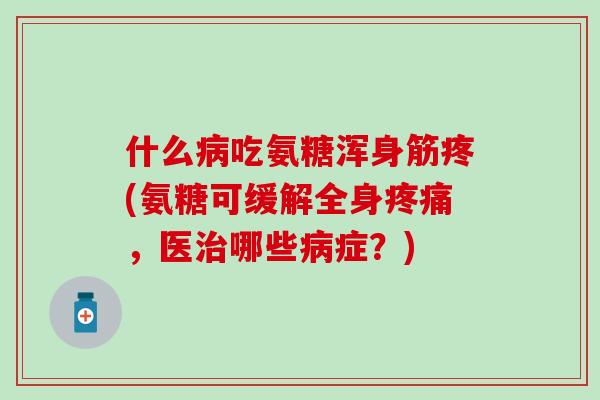什么病吃氨糖浑身筋疼(氨糖可缓解全身疼痛，医治哪些病症？)