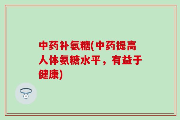 补氨糖(提高人体氨糖水平，有益于健康)