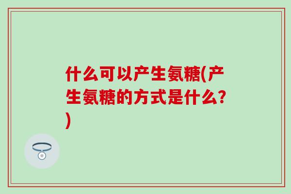 什么可以产生氨糖(产生氨糖的方式是什么？)