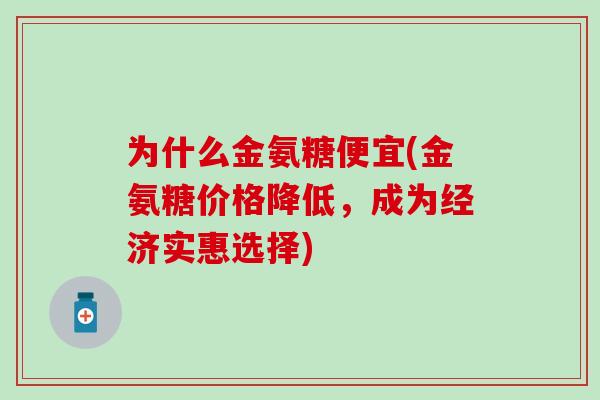 为什么金氨糖便宜(金氨糖价格降低，成为经济实惠选择)