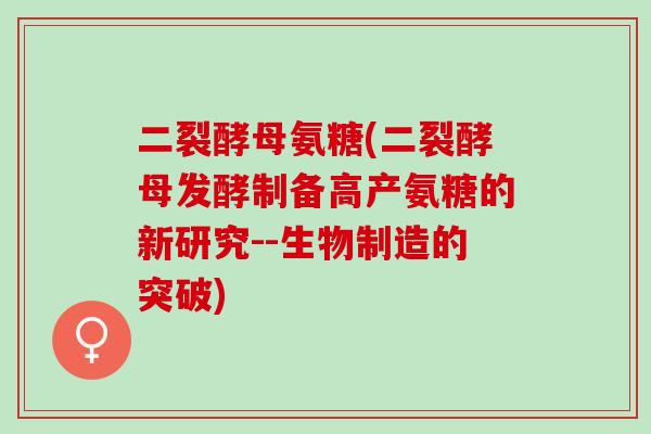 二裂酵母氨糖(二裂酵母发酵制备高产氨糖的新研究--生物制造的突破)