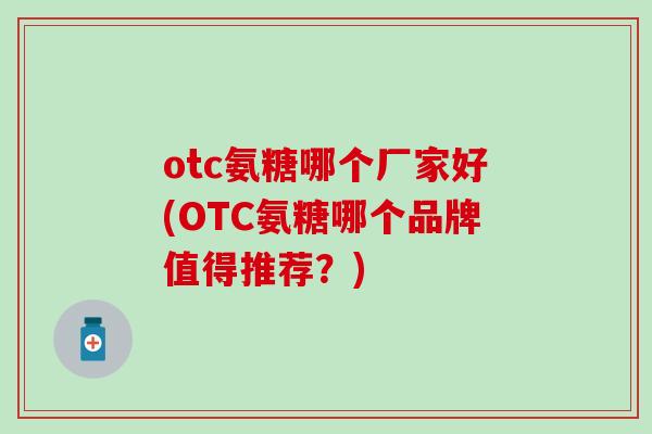 otc氨糖哪个厂家好(OTC氨糖哪个品牌值得推荐？)