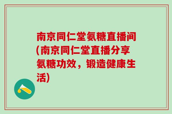 南京同仁堂氨糖直播间(南京同仁堂直播分享氨糖功效，锻造健康生活)