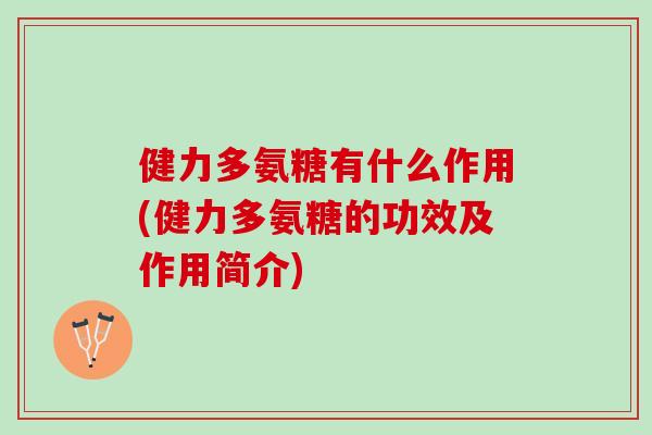 健力多氨糖有什么作用(健力多氨糖的功效及作用简介)