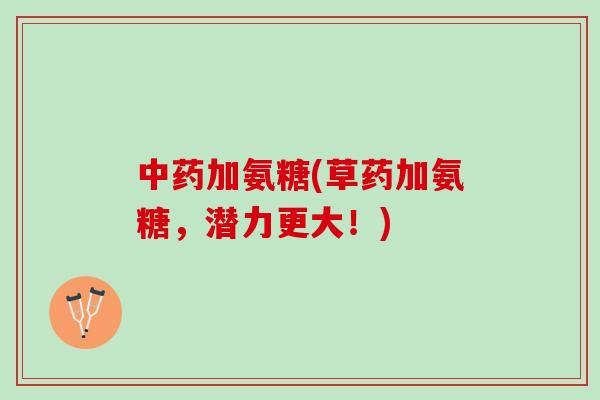 加氨糖(草药加氨糖，潜力更大！)
