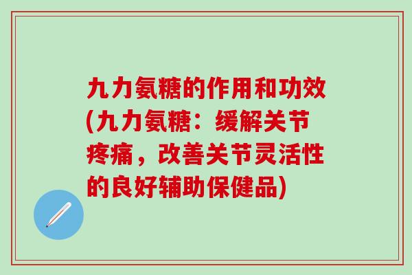 九力氨糖的作用和功效(九力氨糖：缓解关节，改善关节灵活性的良好辅助保健品)