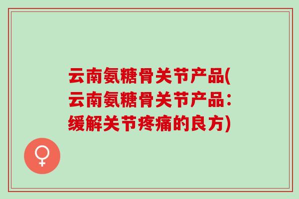 云南氨糖骨关节产品(云南氨糖骨关节产品：缓解关节的良方)