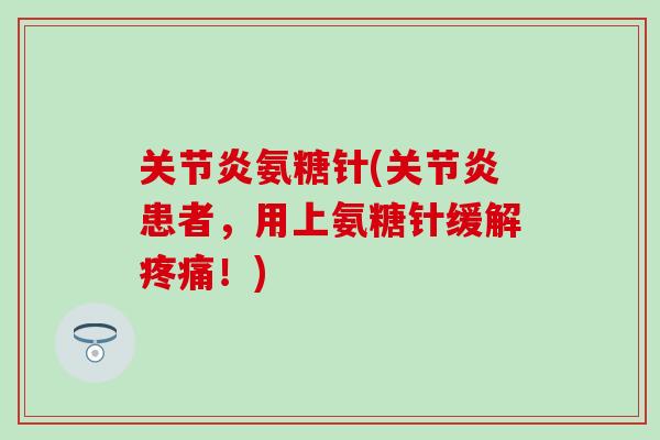 关节炎氨糖针(关节炎患者，用上氨糖针缓解疼痛！)
