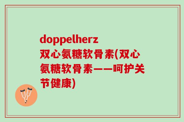 doppelherz双心氨糖软骨素(双心氨糖软骨素——呵护关节健康) doppelherz双心氨糖软骨素(双心氨糖软骨素——呵护关节健康)