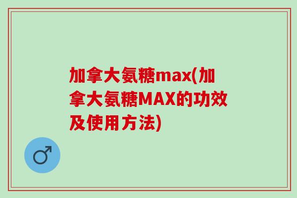 加拿大氨糖max(加拿大氨糖MAX的功效及使用方法)