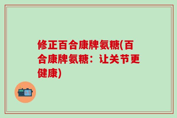 修正百合康牌氨糖(百合康牌氨糖：让关节更健康)