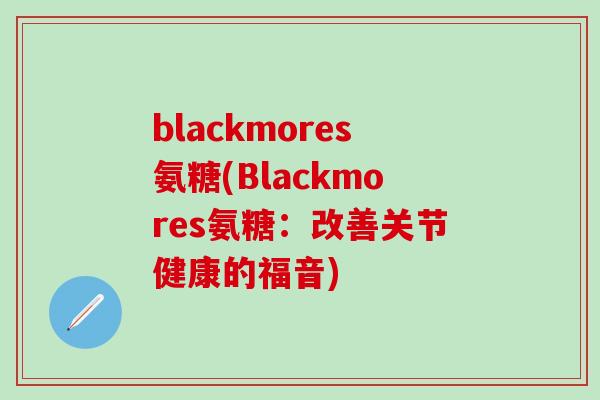 blackmores氨糖(Blackmores氨糖：改善关节健康的福音)