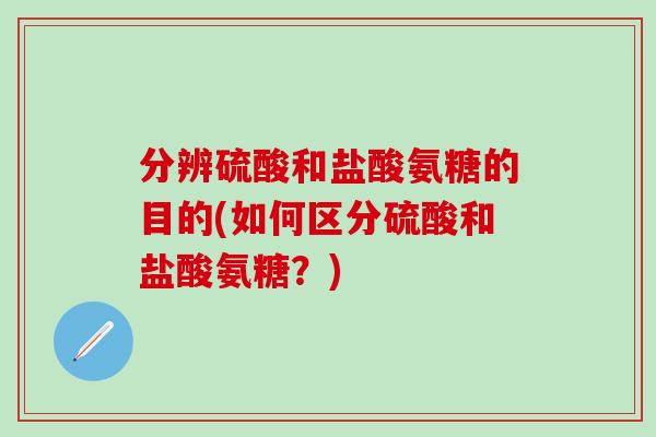分辨硫酸和盐酸氨糖的目的(如何区分硫酸和盐酸氨糖？)