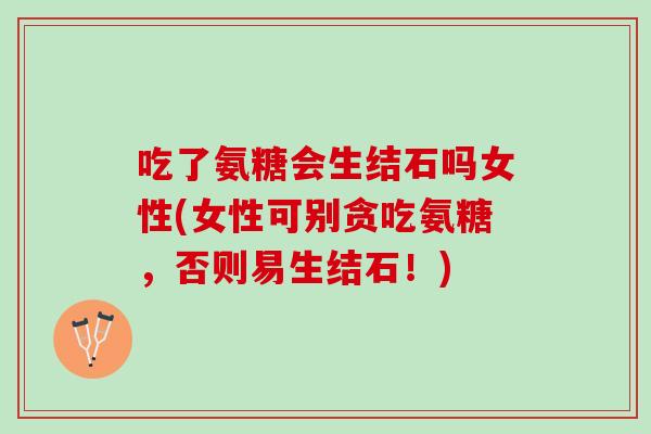 吃了氨糖会生结石吗女性(女性可别贪吃氨糖，否则易生结石！)