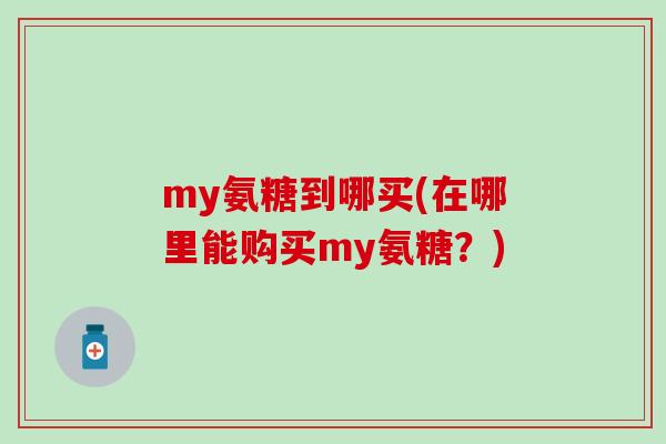 my氨糖到哪买(在哪里能购买my氨糖？)