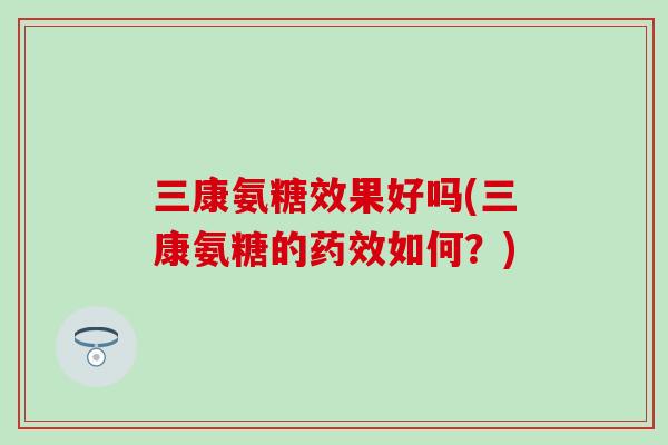 三康氨糖效果好吗(三康氨糖的药效如何？)