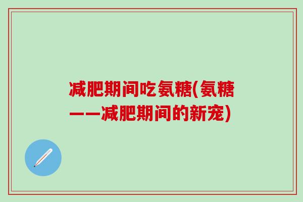 减肥期间吃氨糖(氨糖——减肥期间的新宠)