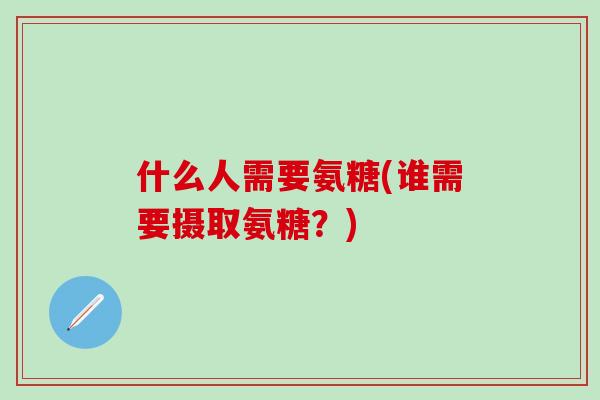 什么人需要氨糖(谁需要摄取氨糖？)
