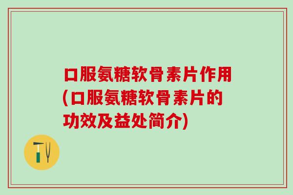 口服氨糖软骨素片作用(口服氨糖软骨素片的功效及益处简介)