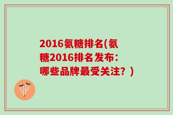 2016氨糖排名(氨糖2016排名发布：哪些品牌最受关注？)