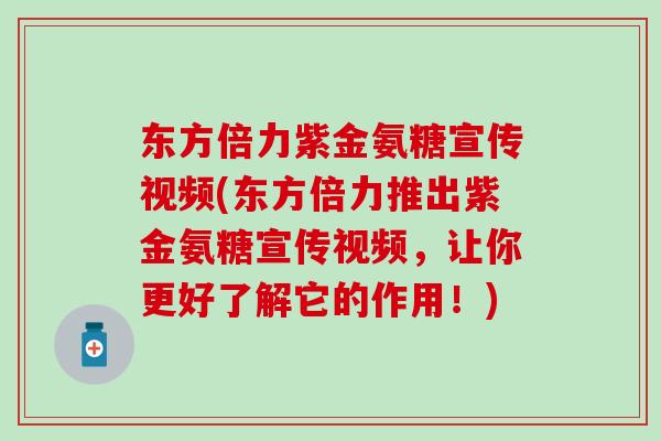 东方倍力紫金氨糖宣传视频(东方倍力推出紫金氨糖宣传视频，让你更好了解它的作用！)