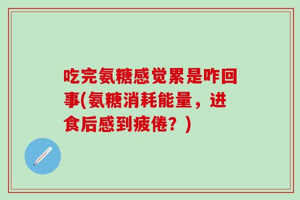 吃完氨糖感觉累是咋回事(氨糖消耗能量，进食后感到疲倦？)