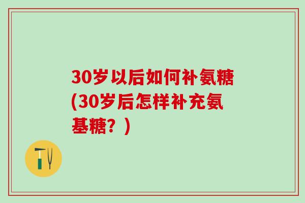 30岁以后如何补氨糖(30岁后怎样补充氨基糖？)