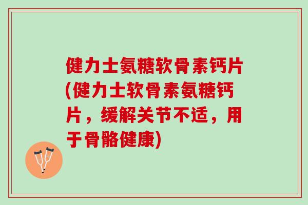 健力士氨糖软骨素钙片(健力士软骨素氨糖钙片，缓解关节不适，用于骨骼健康)