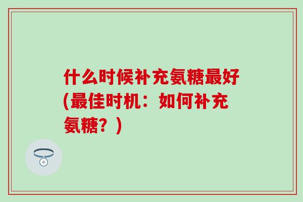 什么时候补充氨糖好(佳时机:如何补充氨糖?) 什么时候补充氨糖好(佳时机:如何补充氨糖?)