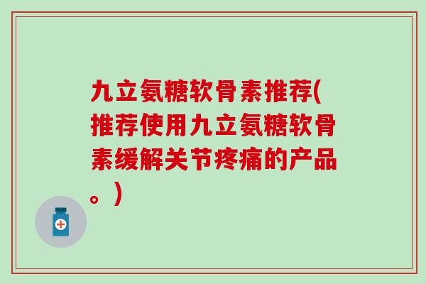 九立氨糖软骨素推荐(推荐使用九立氨糖软骨素缓解关节疼痛的产品。)