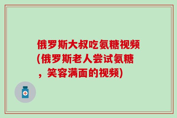 俄罗斯大叔吃氨糖视频(俄罗斯老人尝试氨糖，笑容满面的视频)