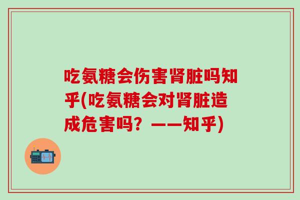 吃氨糖会伤害肾脏吗知乎(吃氨糖会对肾脏造成危害吗？——知乎)