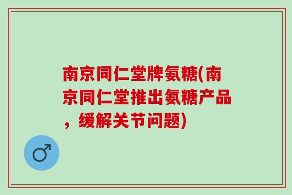 南京同仁堂牌氨糖(南京同仁堂推出氨糖产品，缓解关节问题)