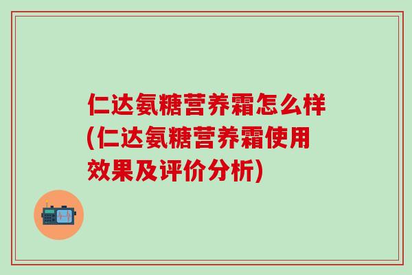 仁达氨糖营养霜怎么样(仁达氨糖营养霜使用效果及评价分析)