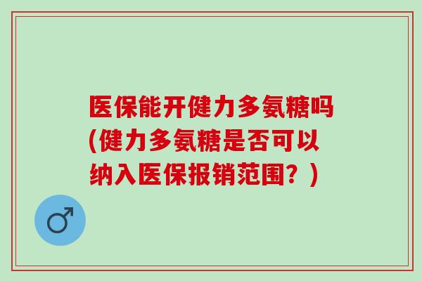 医保能开健力多氨糖吗(健力多氨糖是否可以纳入医保报销范围？)