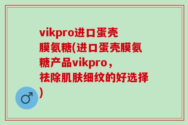 vikpro进口蛋壳膜氨糖(进口蛋壳膜氨糖产品vikpro,祛除细纹的好选择) vikpro进口蛋壳膜氨糖(进口蛋壳膜氨糖产品vikpro,祛除细纹的好选择)