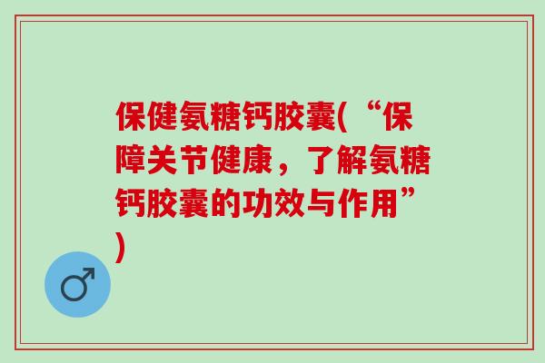 保健氨糖钙胶囊(“保障关节健康,了解氨糖钙胶囊的功效与作用”) 保健氨糖钙胶囊(“保障关节健康,了解氨糖钙胶囊的功效与作用”)