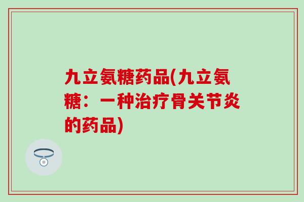 九立氨糖药品(九立氨糖：一种治疗骨关节炎的药品)