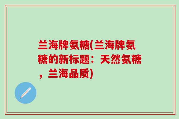 兰海牌氨糖(兰海牌氨糖的新标题：天然氨糖，兰海品质)