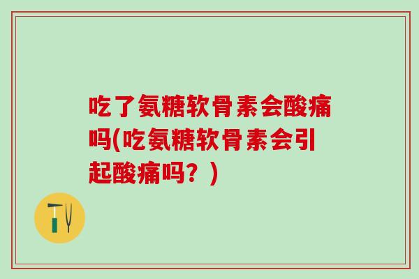 吃了氨糖软骨素会酸痛吗(吃氨糖软骨素会引起酸痛吗？)