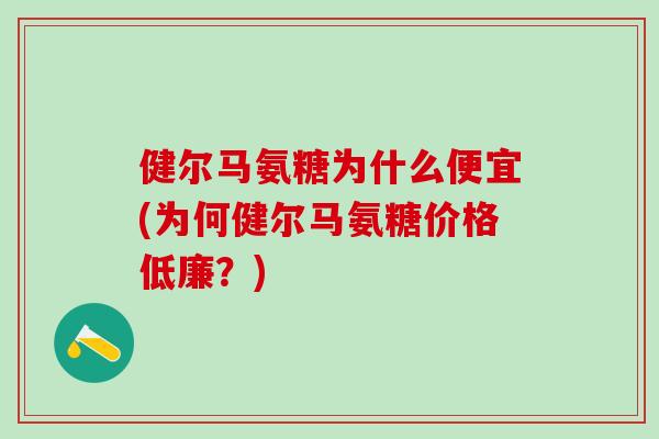 健尔马氨糖为什么便宜(为何健尔马氨糖价格低廉?) 健尔马氨糖为什么便宜(为何健尔马氨糖价格低廉?)