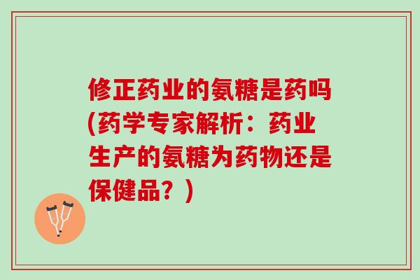 修正药业的氨糖是药吗(药学专家解析：药业生产的氨糖为药物还是保健品？)